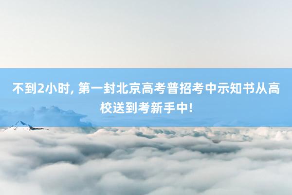 不到2小时, 第一封北京高考普招考中示知书从高校送到考新手中!