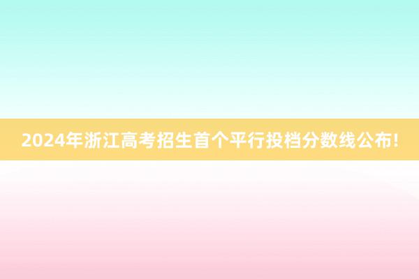 2024年浙江高考招生首个平行投档分数线公布!