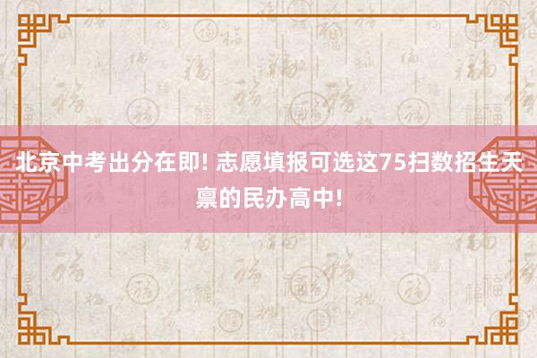 北京中考出分在即! 志愿填报可选这75扫数招生天禀的民办高中!