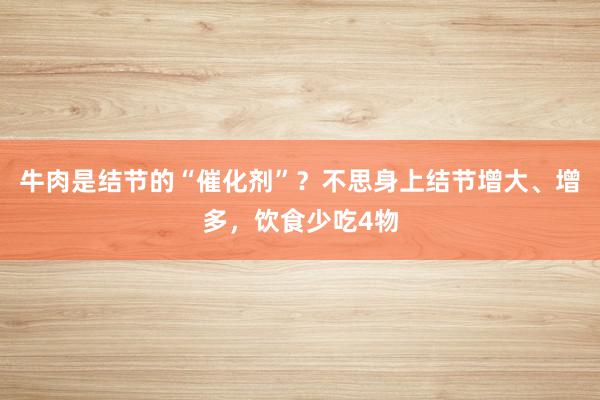 牛肉是结节的“催化剂”？不思身上结节增大、增多，饮食少吃4物