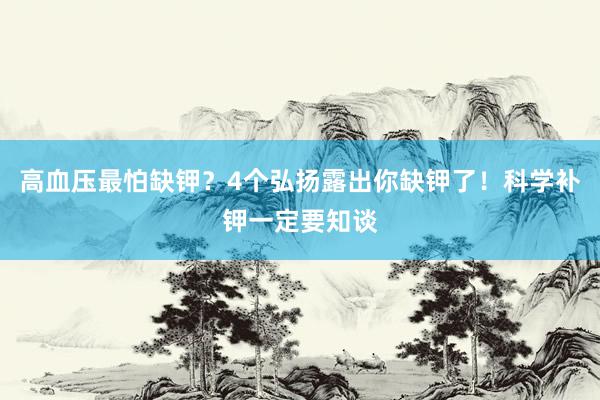 高血压最怕缺钾？4个弘扬露出你缺钾了！科学补钾一定要知谈