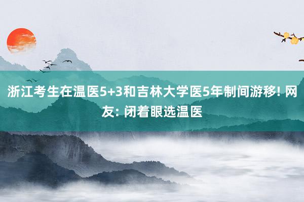 浙江考生在温医5+3和吉林大学医5年制间游移! 网友: 闭着眼选温医