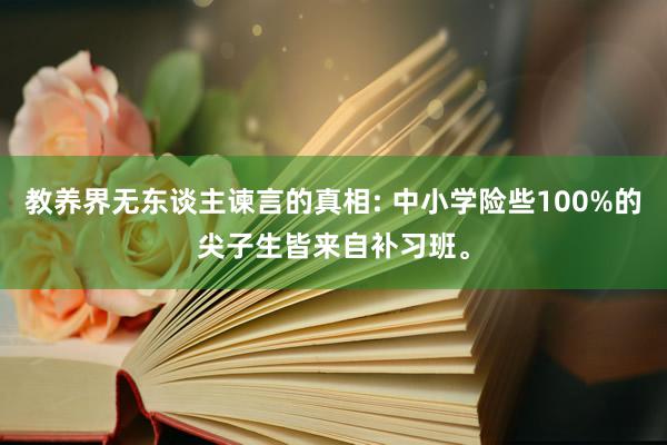 教养界无东谈主谏言的真相: 中小学险些100%的尖子生皆来自补习班。