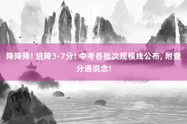 降降降! 统降3-7分! 中考各批次规模线公布, 附查分通说念!