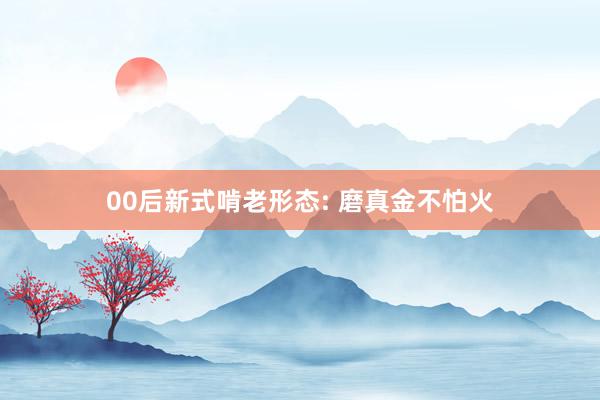 00后新式啃老形态: 磨真金不怕火