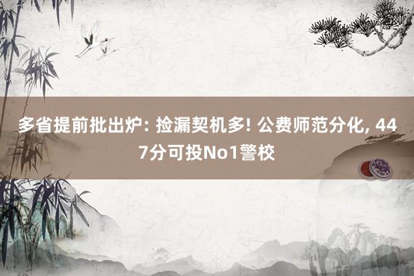 多省提前批出炉: 捡漏契机多! 公费师范分化, 447分可投No1警校