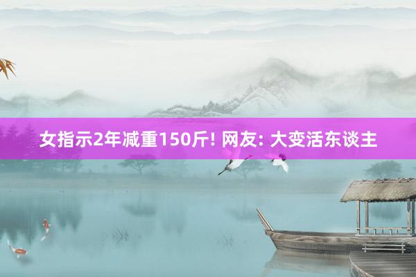 女指示2年减重150斤! 网友: 大变活东谈主