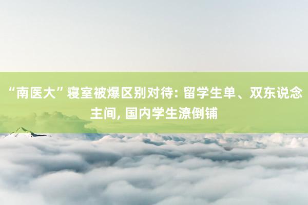 “南医大”寝室被爆区别对待: 留学生单、双东说念主间, 国内学生潦倒铺