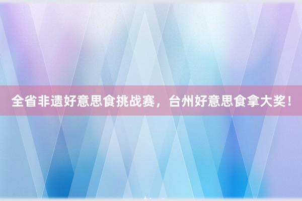 全省非遗好意思食挑战赛，台州好意思食拿大奖！