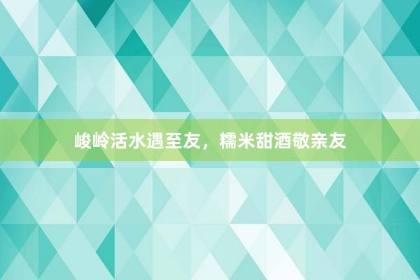 峻岭活水遇至友，糯米甜酒敬亲友