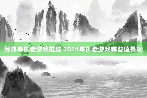 经典单机老游戏推选 2024单机老游戏哪些值得玩