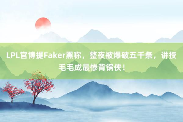 LPL官博提Faker黑称，整夜被爆破五千条，讲授毛毛成最惨背锅侠！