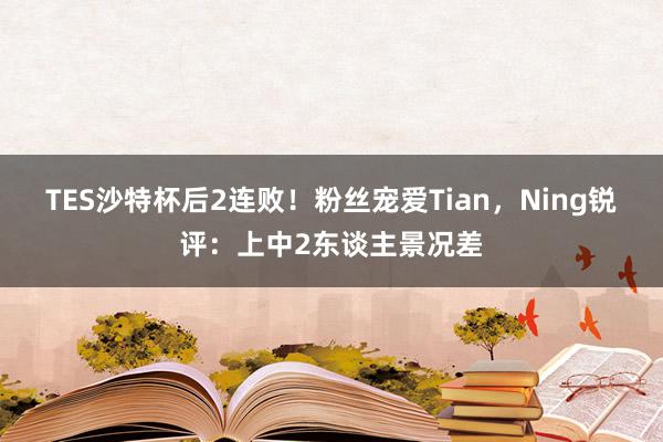 TES沙特杯后2连败！粉丝宠爱Tian，Ning锐评：上中2东谈主景况差