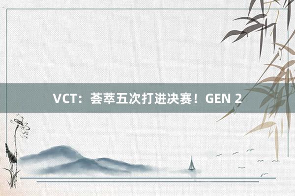 VCT：荟萃五次打进决赛！GEN 2