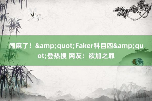 闹麻了！&quot;Faker科目四&quot;登热搜 网友：欲加之罪