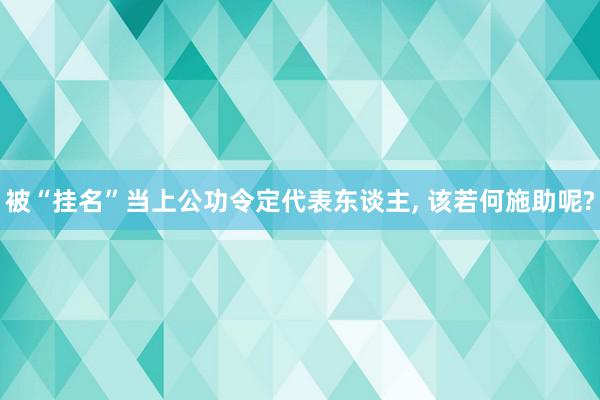 被“挂名”当上公功令定代表东谈主, 该若何施助呢?