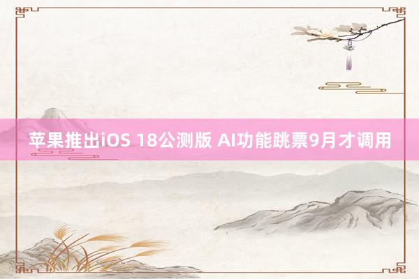 苹果推出iOS 18公测版 AI功能跳票9月才调用