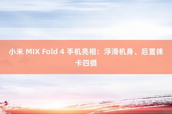 小米 MIX Fold 4 手机亮相：浮滑机身、后置徕卡四摄