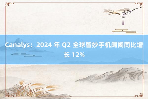 Canalys：2024 年 Q2 全球智妙手机阛阓同比增长 12%