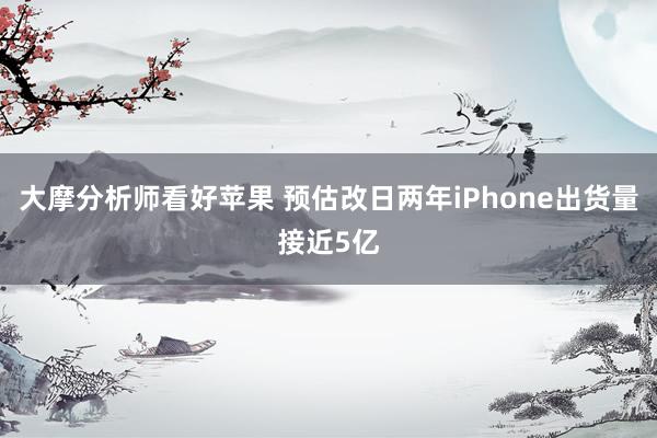 大摩分析师看好苹果 预估改日两年iPhone出货量接近5亿