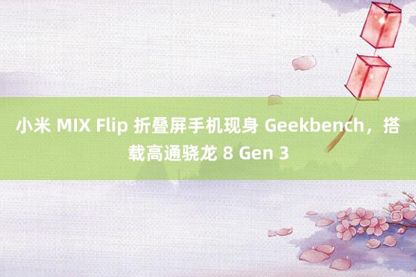 小米 MIX Flip 折叠屏手机现身 Geekbench，搭载高通骁龙 8 Gen 3