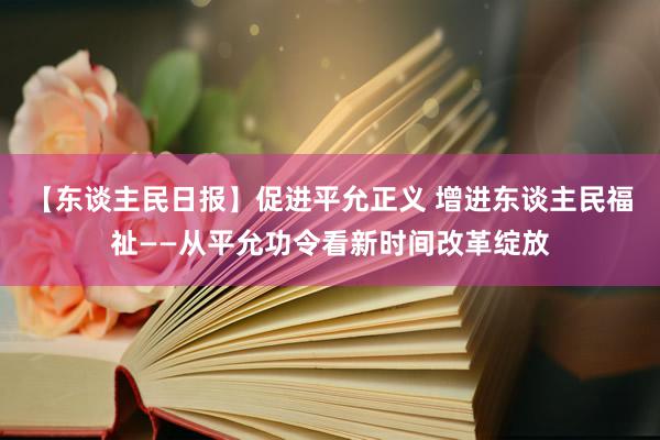 【东谈主民日报】促进平允正义 增进东谈主民福祉——从平允功令看新时间改革绽放