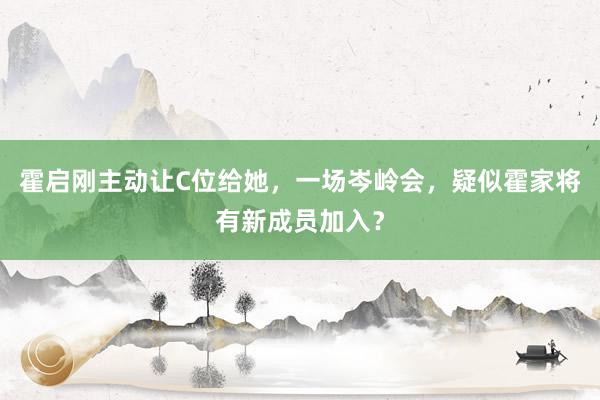 霍启刚主动让C位给她，一场岑岭会，疑似霍家将有新成员加入？