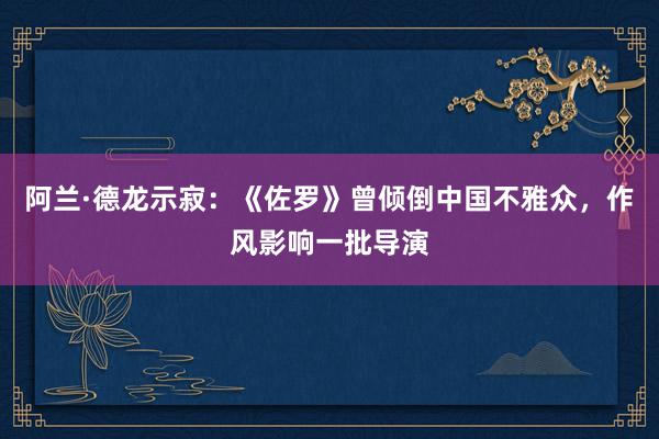 阿兰·德龙示寂：《佐罗》曾倾倒中国不雅众，作风影响一批导演