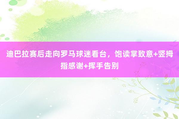 迪巴拉赛后走向罗马球迷看台，饱读掌致意+竖拇指感谢+挥手告别