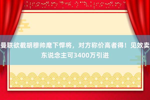 曼联欲截胡穆帅麾下悍将，对方称价高者得！见效卖东说念主可3400万引进