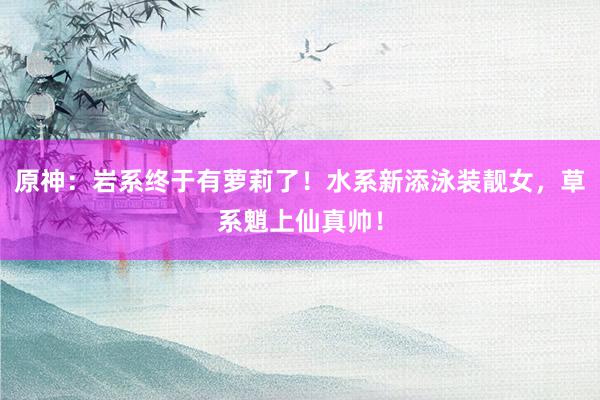 原神：岩系终于有萝莉了！水系新添泳装靓女，草系魈上仙真帅！