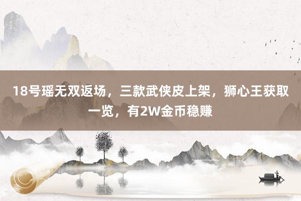 18号瑶无双返场，三款武侠皮上架，狮心王获取一览，有2W金币稳赚