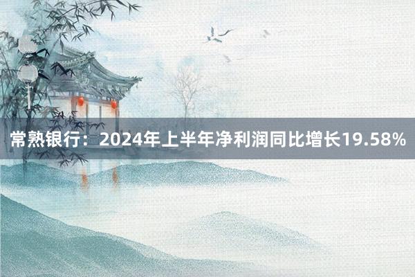 常熟银行：2024年上半年净利润同比增长19.58%