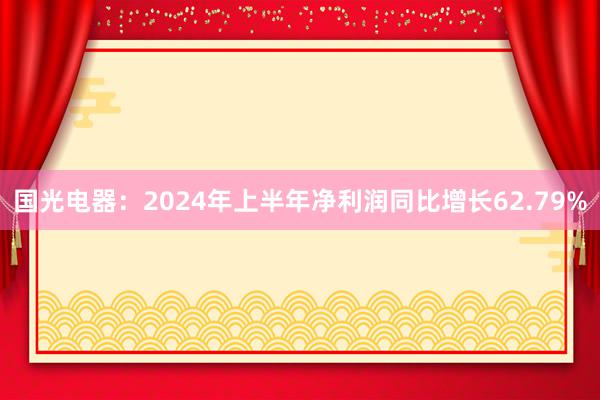 国光电器：2024年上半年净利润同比增长62.79%