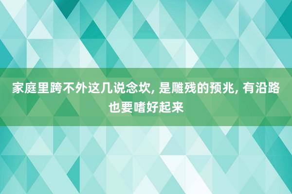 家庭里跨不外这几说念坎, 是雕残的预兆, 有沿路也要嗜好起来