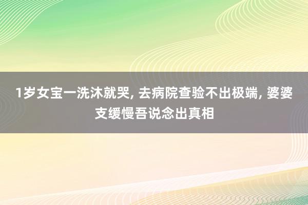 1岁女宝一洗沐就哭, 去病院查验不出极端, 婆婆支缓慢吾说念出真相