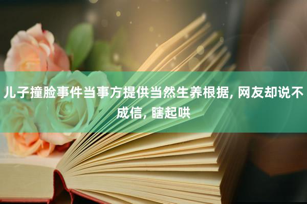 儿子撞脸事件当事方提供当然生养根据, 网友却说不成信, 瞎起哄