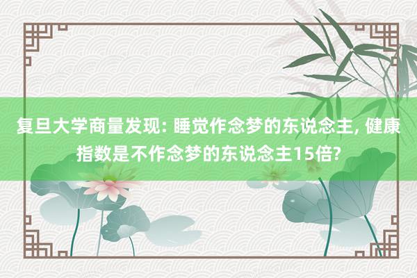 复旦大学商量发现: 睡觉作念梦的东说念主, 健康指数是不作念梦的东说念主15倍?