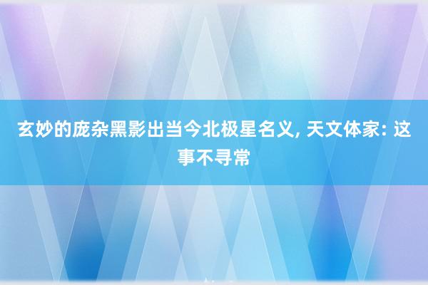 玄妙的庞杂黑影出当今北极星名义, 天文体家: 这事不寻常