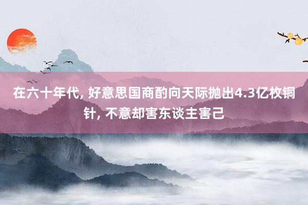 在六十年代, 好意思国商酌向天际抛出4.3亿枚铜针, 不意却害东谈主害己