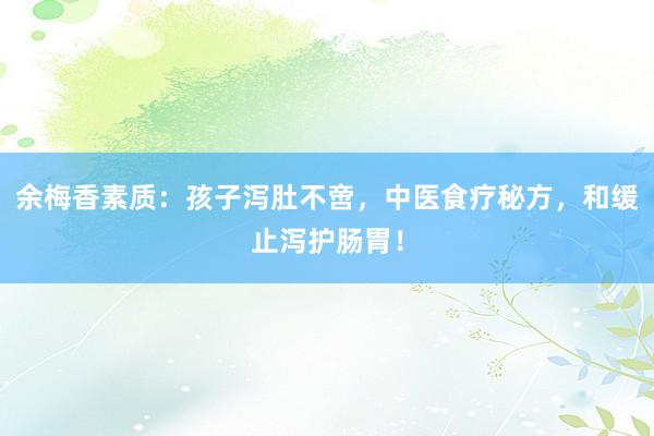 余梅香素质：孩子泻肚不啻，中医食疗秘方，和缓止泻护肠胃！