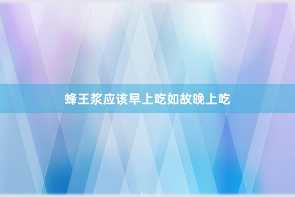 蜂王浆应该早上吃如故晚上吃