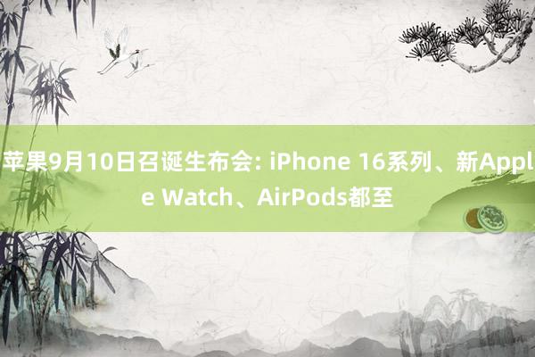 苹果9月10日召诞生布会: iPhone 16系列、新Apple Watch、AirPods都至