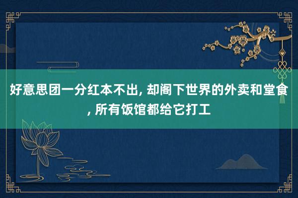 好意思团一分红本不出, 却阁下世界的外卖和堂食, 所有饭馆都给它打工