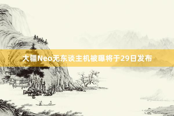 大疆Neo无东谈主机被曝将于29日发布