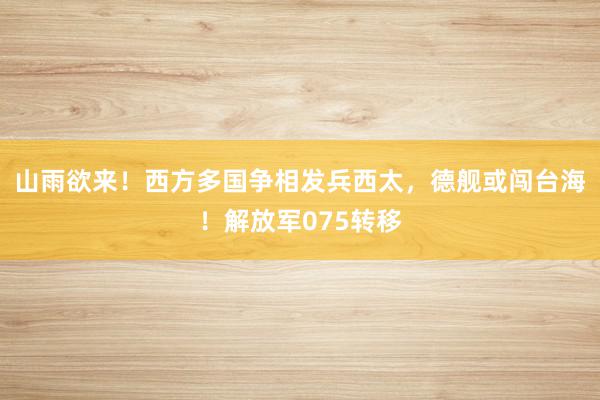 山雨欲来！西方多国争相发兵西太，德舰或闯台海！解放军075转移