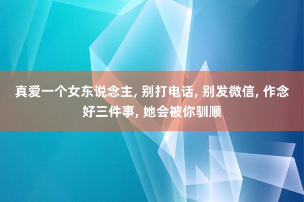 真爱一个女东说念主, 别打电话, 别发微信, 作念好三件事, 她会被你驯顺