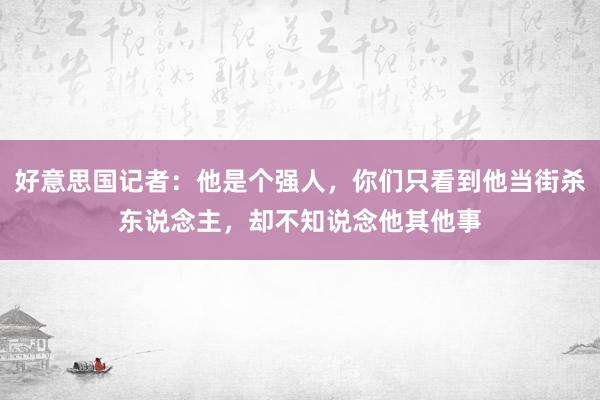 好意思国记者：他是个强人，你们只看到他当街杀东说念主，却不知说念他其他事