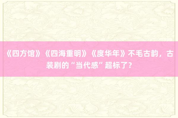 《四方馆》《四海重明》《度华年》不毛古韵，古装剧的“当代感”超标了？