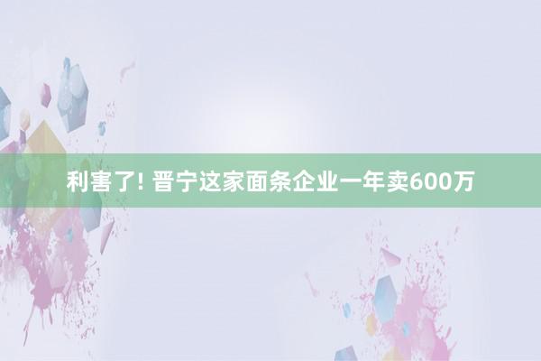 利害了! 晋宁这家面条企业一年卖600万